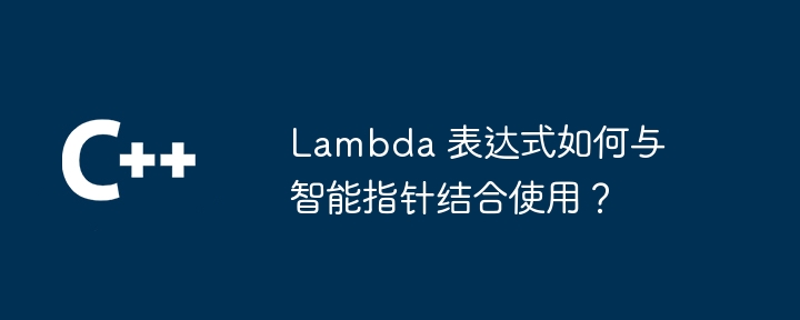 Lambda 表达式如何与智能指针结合使用?