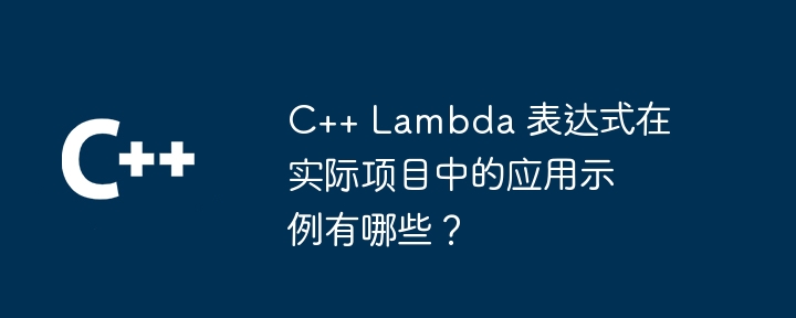 C++ Lambda 表达式在实际项目中的应用示例有哪些?