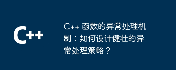 C++ 函数的异常处理机制:如何设计健壮的异常处理策略?