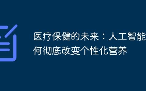 医疗保健的未来：人工智能如何彻底改变个性化营养
