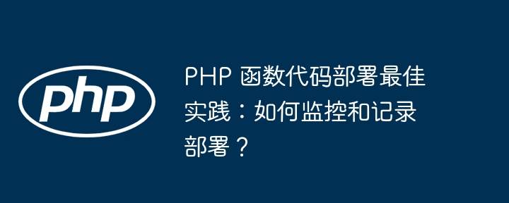 PHP 函数代码部署最佳实践:如何监控和记录部署?