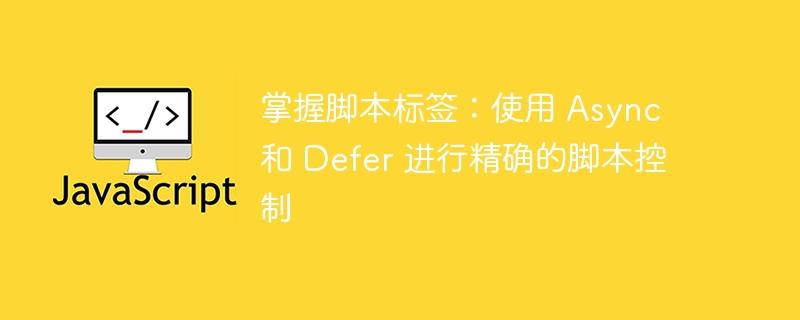掌握脚本标签：使用 async 和 defer 进行精确的脚本控制