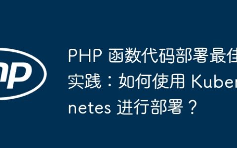 PHP 函数代码部署最佳实践：如何使用 Kubernetes 进行部署？