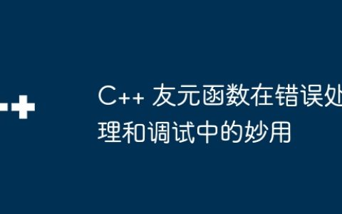 C++ 友元函数在错误处理和调试中的妙用