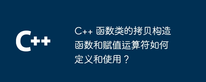 c++ 函数类的拷贝构造函数和赋值运算符如何定义和使用?