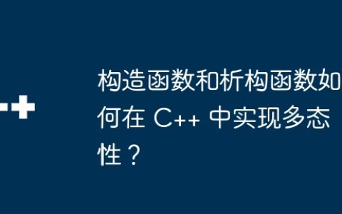 构造函数和析构函数如何在 C++ 中实现多态性？