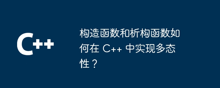 构造函数和析构函数如何在 C++ 中实现多态性?