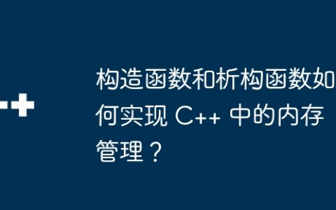 构造函数和析构函数如何实现 C++ 中的内存管理？