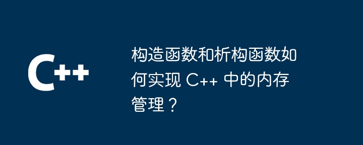 构造函数和析构函数如何实现 C++ 中的内存管理?