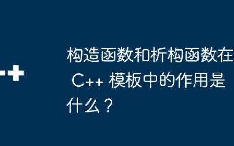 构造函数和析构函数在 C++ 模板中的作用是什么？