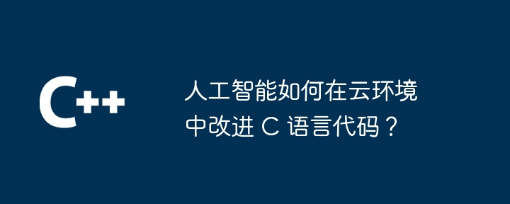 人工智能如何在云环境中改进 C 语言代码?
