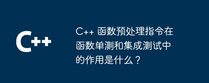 C++ 函数预处理指令在函数单测和集成测试中的作用是什么？