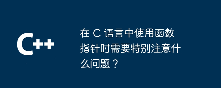 在 C 语言中使用函数指针时需要特别注意什么问题?