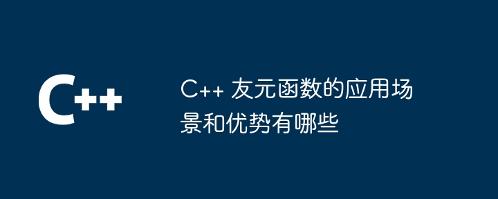 C++ 友元函数的应用场景和优势有哪些