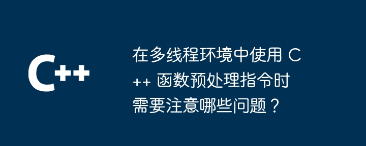 在多线程环境中使用 C++ 函数预处理指令时需要注意哪些问题?