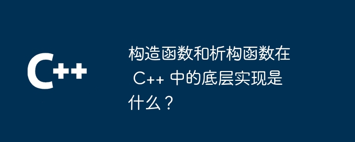 构造函数和析构函数在 C++ 中的底层实现是什么?
