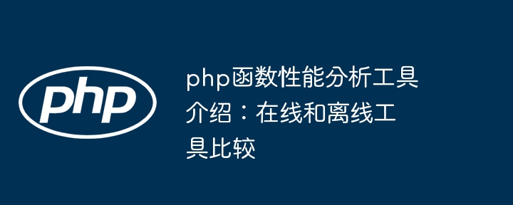 php函数性能分析工具介绍:在线和离线工具比较