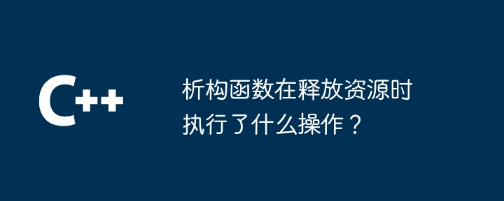析构函数在释放资源时执行了什么操作?