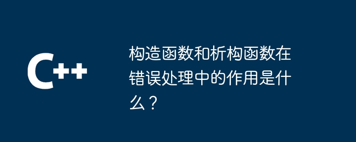 构造函数和析构函数在错误处理中的作用是什么?