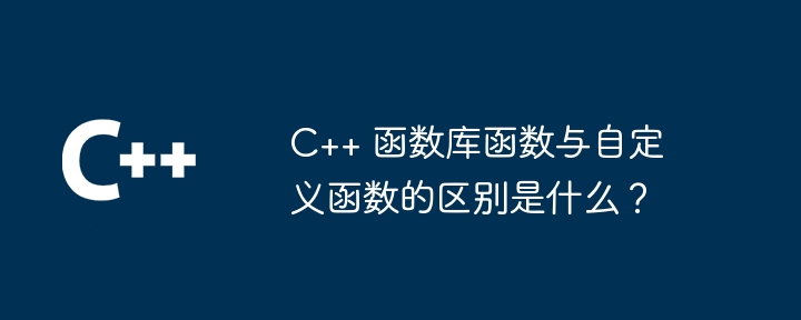 C++ 函数库函数与自定义函数的区别是什么?