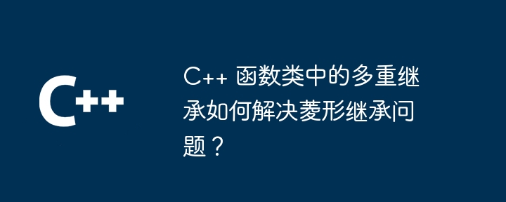 C++ 函数类中的多重继承如何解决菱形继承问题?