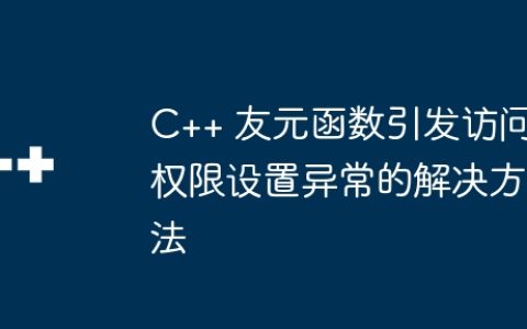 C++ 友元函数引发访问权限设置异常的解决方法
