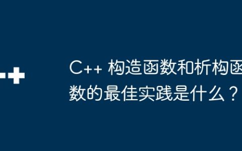 C++ 构造函数和析构函数的最佳实践是什么？