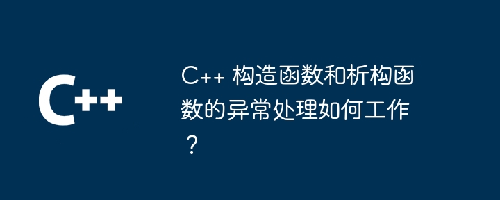C++ 构造函数和析构函数的异常处理如何工作?