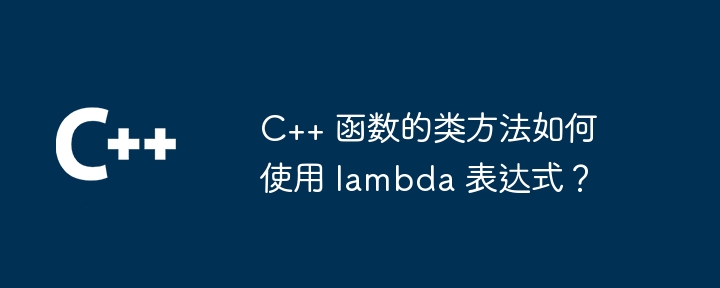 C++ 函数的类方法如何使用 lambda 表达式?