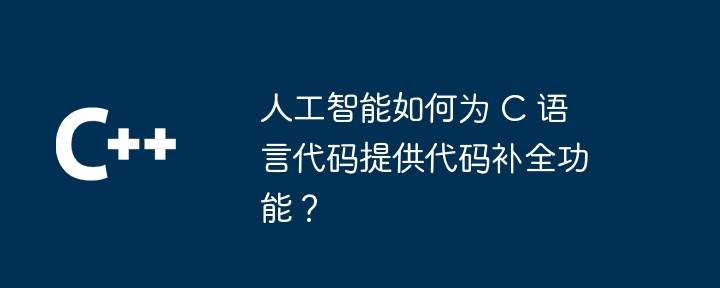 人工智能如何为 C 语言代码提供代码补全功能?