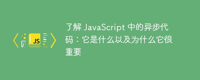 了解 javascript 中的异步代码:它是什么以及为什么它很重要
