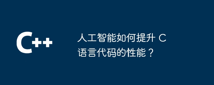 人工智能如何提升 C 语言代码的性能?
