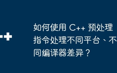 如何使用 C++ 预处理指令处理不同平台、不同编译器差异？