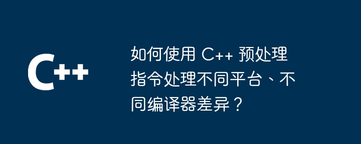 如何使用 c++ 预处理指令处理不同平台、不同编译器差异?