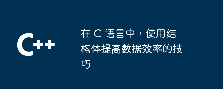在 C 语言中，使用结构体提高数据效率的技巧