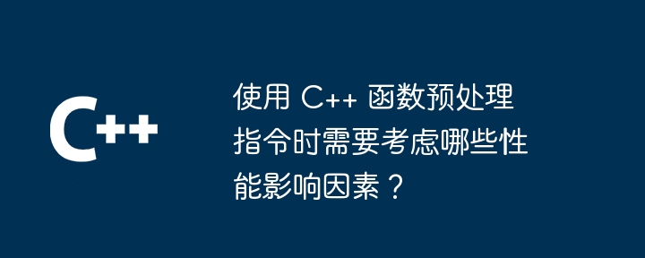 使用 C++ 函数预处理指令时需要考虑哪些性能影响因素?