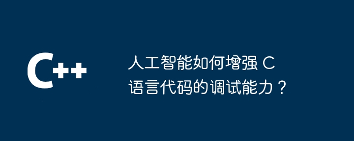 人工智能如何增强 C 语言代码的调试能力?