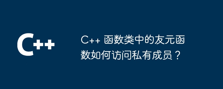 C++ 函数类中的友元函数如何访问私有成员?