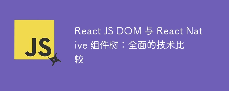 react js dom 与 react native 组件树:全面的技术比较