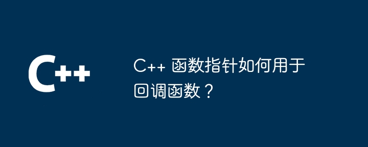 C++ 函数指针如何用于回调函数?