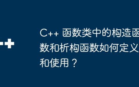 C++ 函数类中的构造函数和析构函数如何定义和使用？