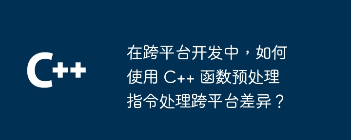 在跨平台开发中,如何使用 C++ 函数预处理指令处理跨平台差异?