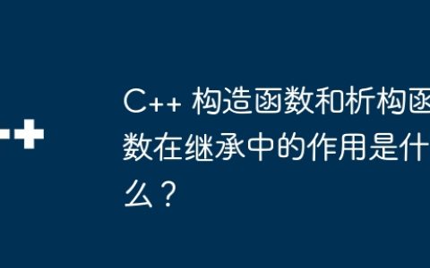 C++ 构造函数和析构函数在继承中的作用是什么？