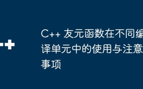 C++ 友元函数在不同编译单元中的使用与注意事项