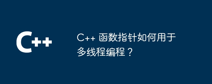 C++ 函数指针如何用于多线程编程?