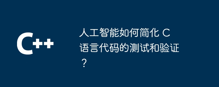 人工智能如何简化 C 语言代码的测试和验证?