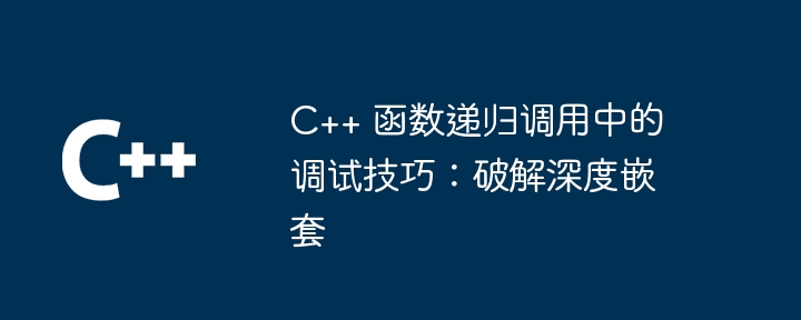 c++ 函数递归调用中的调试技巧:破解深度嵌套