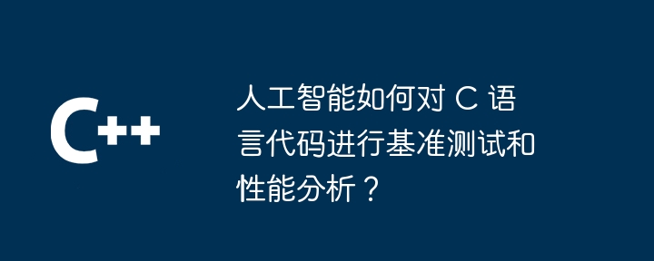 人工智能如何对 c 语言代码进行基准测试和性能分析?