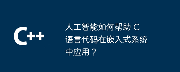 人工智能如何帮助 C 语言代码在嵌入式系统中应用?