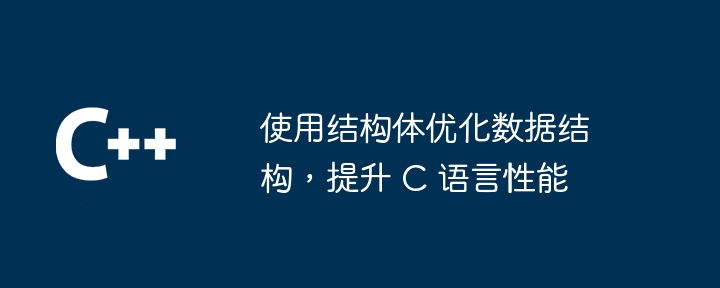 使用结构体优化数据结构,提升 C 语言性能
